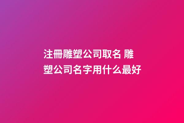注冊雕塑公司取名 雕塑公司名字用什么最好-第1張-公司起名-玄機派
